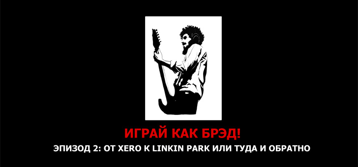 Играй как Брэд! Эпизод 2: От Xero к Linkin Park или туда и обратно